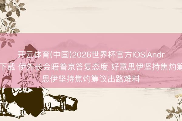 开云体育(中国)2026世界杯官方IOS|Android手机app下载 伊外长会晤普京答复态度 好意思伊坚持焦灼筹议出路难料