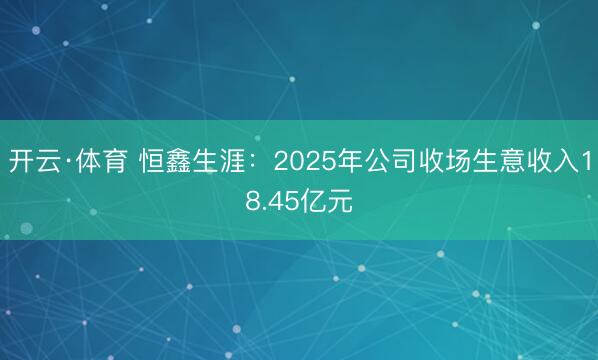 开云·体育 恒鑫生涯：2025年公司收场生意收入18.45亿元
