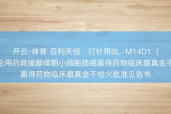 开云·体育 百利天恒:打针用BL-M14D1(DLL3 ADC)议论用药救援鄙俚期小细胞肺癌赢得药物临床磨真金不怕火批准见告书
