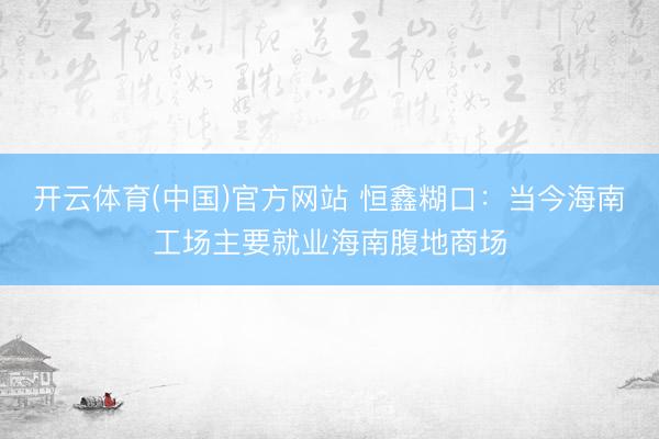 开云体育(中国)官方网站 恒鑫糊口：当今海南工场主要就业海南腹地商场