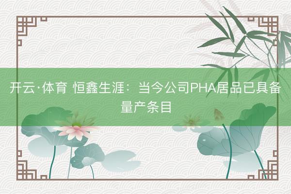 开云·体育 恒鑫生涯：当今公司PHA居品已具备量产条目