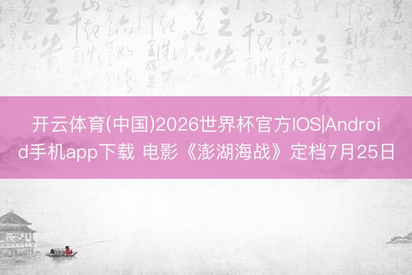 开云体育(中国)2026世界杯官方IOS|Android手机app下载 电影《澎湖海战》定档7月25日