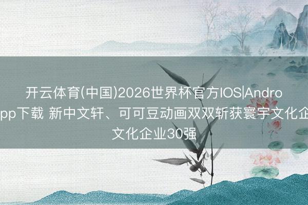 开云体育(中国)2026世界杯官方IOS|Android手机app下载 新中文轩、可可豆动画双双斩获寰宇文化企业30强