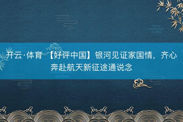 开云·体育 【好评中国】银河见证家国情，齐心奔赴航天新征途通说念