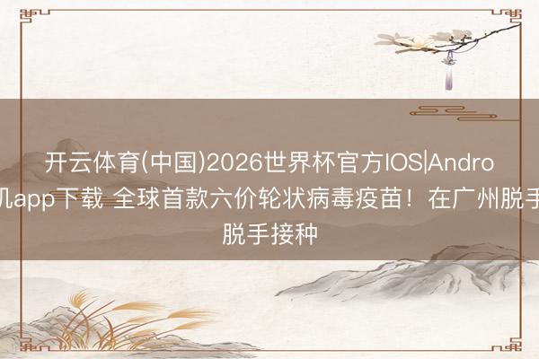 开云体育(中国)2026世界杯官方IOS|Android手机app下载 全球首款六价轮状病毒疫苗！在广州脱手接种