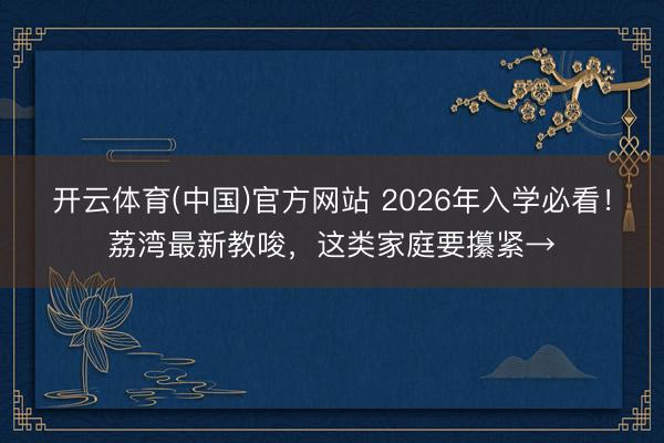 开云体育(中国)官方网站 2026年入学必看!荔湾最新教唆,这类家庭要攥紧→