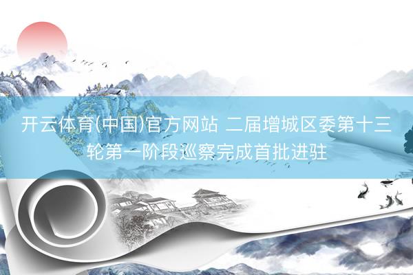 开云体育(中国)官方网站 二届增城区委第十三轮第一阶段巡察完成首批进驻