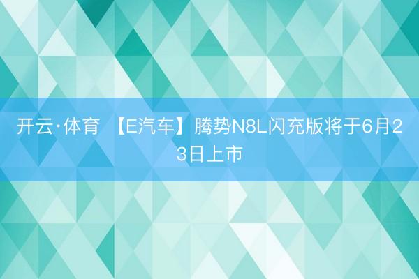 开云·体育 【E汽车】腾势N8L闪充版将于6月23日上市