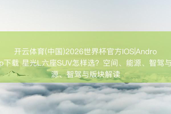 开云体育(中国)2026世界杯官方IOS|Android手机app下载 星光L六座SUV怎样选？空间、能源、智驾与版块解读