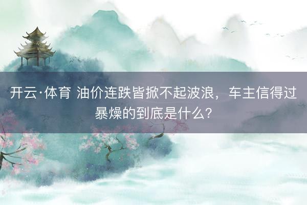 开云·体育 油价连跌皆掀不起波浪,车主信得过暴燥的到底是什么?