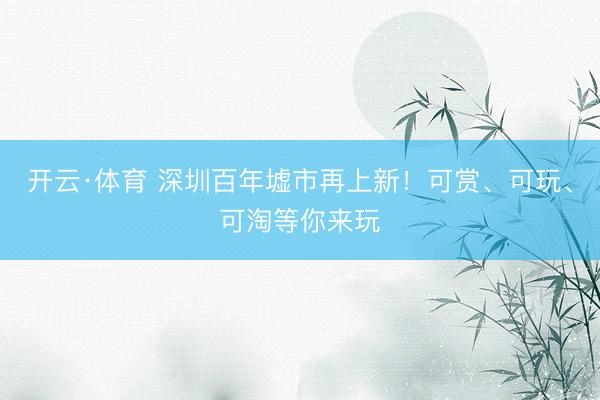 开云·体育 深圳百年墟市再上新！可赏、可玩、可淘等你来玩