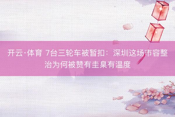 开云·体育 7台三轮车被暂扣：深圳这场市容整治为何被赞有圭臬有温度