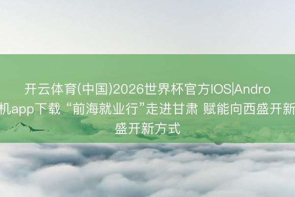 开云体育(中国)2026世界杯官方IOS|Android手机app下载 “前海就业行”走进甘肃 赋能向西盛开新方式