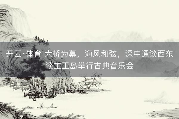 开云·体育 大桥为幕,海风和弦,深中通谈西东谈主工岛举行古典音乐会