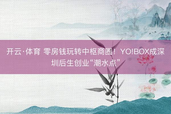 开云·体育 零房钱玩转中枢商圈！YO!BOX成深圳后生创业“潮水点”