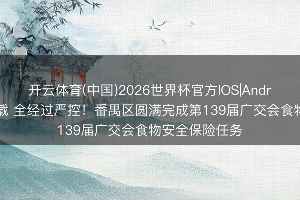开云体育(中国)2026世界杯官方IOS|Android手机app下载 全经过严控！番禺区圆满完成第139届广交会食物安全保险任务