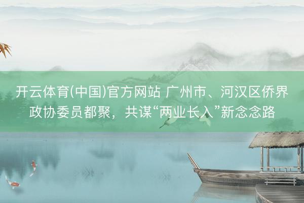 开云体育(中国)官方网站 广州市、河汉区侨界政协委员都聚,共谋“两业长入”新念念路
