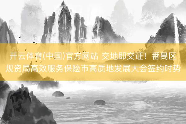 开云体育(中国)官方网站 交地即交证！番禺区规资局高效服务保险市高质地发展大会签约时势