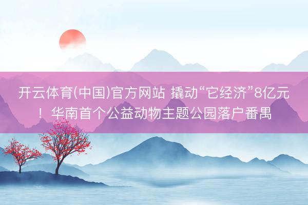 开云体育(中国)官方网站 撬动“它经济”8亿元！华南首个公益动物主题公园落户番禺