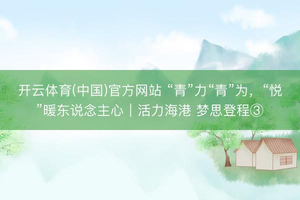 开云体育(中国)官方网站 “青”力“青”为,“悦”暖东说念主心|活力海港 梦思登程③
