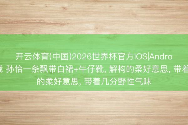 开云体育(中国)2026世界杯官方IOS|Android手机app下载 孙怡一条飘带白裙+牛仔靴， 解构的柔好意思， 带着几分野性气味