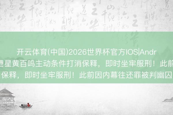 开云体育(中国)2026世界杯官方IOS|Android手机app下载 80岁港星黄百鸣主动条件打消保释，即时坐牢服刑！此前因内幕往还罪被判幽囚