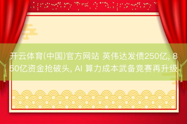 开云体育(中国)官方网站 英伟达发债250亿， 850亿资金抢破头， AI 算力成本武备竞赛再升级