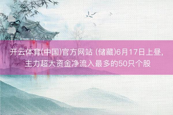 开云体育(中国)官方网站 (储藏)6月17日上昼， 主力超大资金净流入最多的50只个股