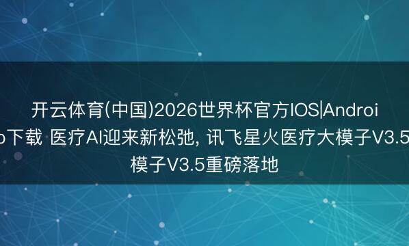 开云体育(中国)2026世界杯官方IOS|Android手机app下载 医疗AI迎来新松弛, 讯飞星火医疗大模子V3.5重磅落地