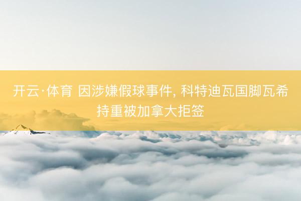 开云·体育 因涉嫌假球事件, 科特迪瓦国脚瓦希持重被加拿大拒签