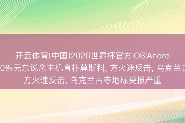 开云体育(中国)2026世界杯官方IOS|Android手机app下载 60架无东说念主机直扑莫斯科, 方火速反击, 乌克兰古寺地标受损严重