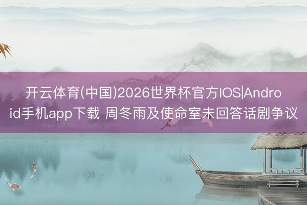 开云体育(中国)2026世界杯官方IOS|Android手机app下载 周冬雨及使命室未回答话剧争议