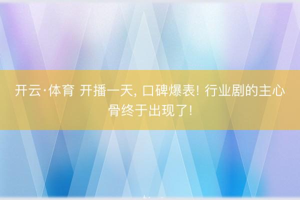 开云·体育 开播一天， 口碑爆表! 行业剧的主心骨终于出现了!