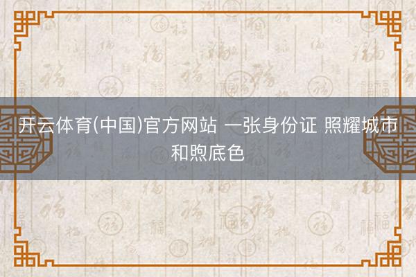 开云体育(中国)官方网站 一张身份证 照耀城市和煦底色