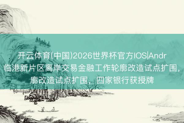 开云体育(中国)2026世界杯官方IOS|Android手机app下载 临港新片区离岸交易金融工作轮廓改造试点扩围，四家银行获授牌