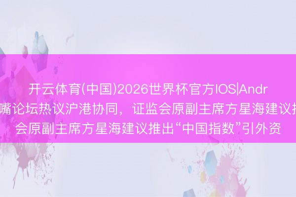 开云体育(中国)2026世界杯官方IOS|Android手机app下载 陆家嘴论坛热议沪港协同，证监会原副主席方星海建议推出“中国指数”引外资