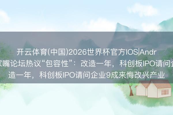 开云体育(中国)2026世界杯官方IOS|Android手机app下载 陆家嘴论坛热议“包容性”：改造一年，科创板IPO请问企业9成来悔改兴产业