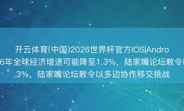 开云体育(中国)2026世界杯官方IOS|Android手机app下载 2026年全球经济增速可能降至1.3%，陆家嘴论坛敕令以多边协作移交挑战
