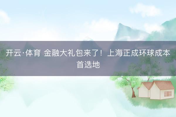 开云·体育 金融大礼包来了！上海正成环球成本首选地