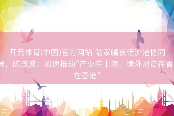 开云体育(中国)官方网站 陆家嘴夜话沪港协同发展，陈茂波：加速推动“产业在上海，境外财资在香港”