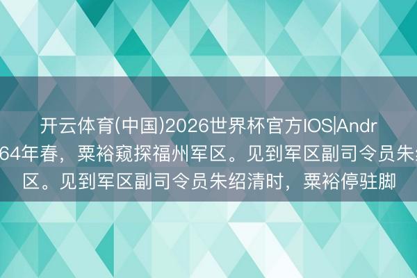 开云体育(中国)2026世界杯官方IOS|Android手机app下载 1964年春，粟裕窥探福州军区。见到军区副司令员朱绍清时，粟裕停驻脚