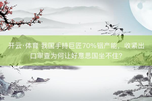 开云·体育 我国手持巨匠70%铟产能,收紧出口审查为何让好意思国坐不住?