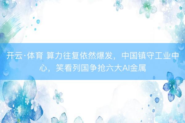 开云·体育 算力往复依然爆发,中国镇守工业中心,笑看列国争抢六大AI金属