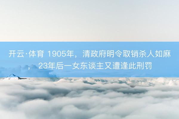 开云·体育 1905年，清政府明令取销杀人如麻， 23年后一女东谈主又遭逢此刑罚