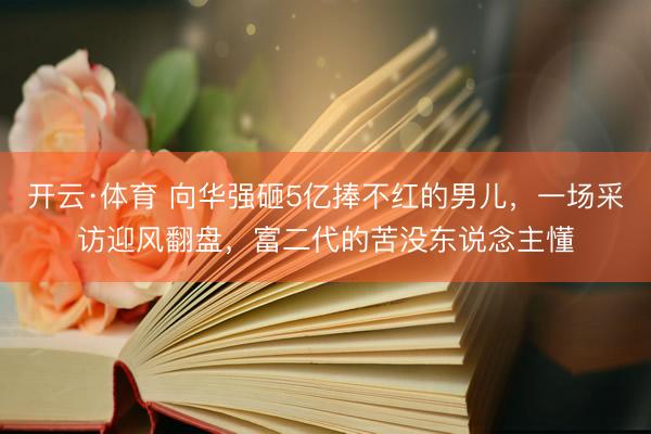 开云·体育 向华强砸5亿捧不红的男儿,一场采访迎风翻盘,富二代的苦没东说念主懂