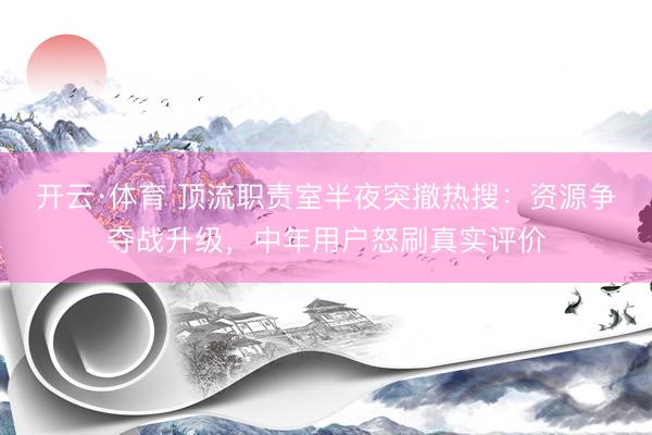 开云·体育 顶流职责室半夜突撤热搜:资源争夺战升级,中年用户怒刷真实评价