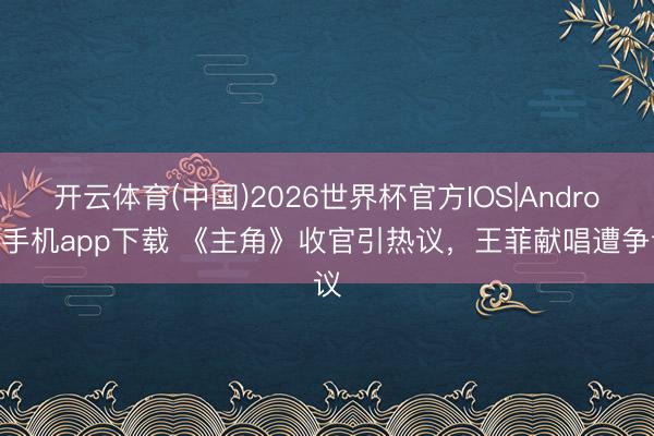 开云体育(中国)2026世界杯官方IOS|Android手机app下载 《主角》收官引热议,王菲献唱遭争议