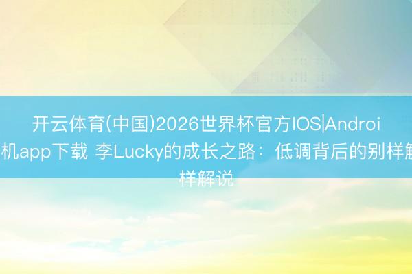 开云体育(中国)2026世界杯官方IOS|Android手机app下载 李Lucky的成长之路:低调背后的别样解说