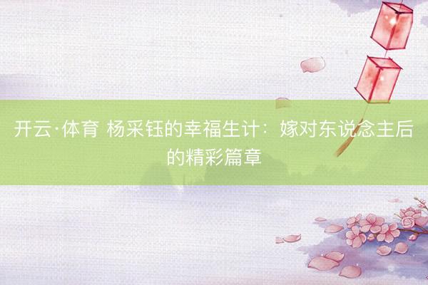 开云·体育 杨采钰的幸福生计:嫁对东说念主后的精彩篇章
